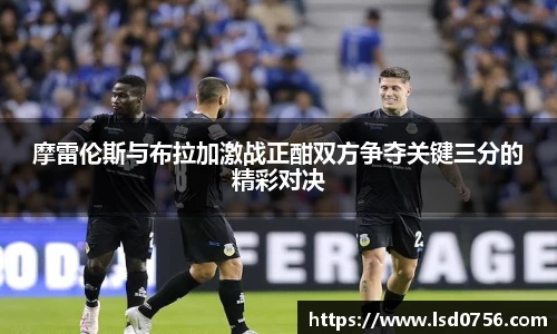 摩雷伦斯与布拉加激战正酣双方争夺关键三分的精彩对决