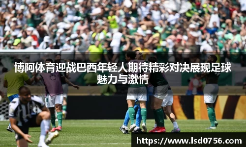 博阿体育迎战巴西年轻人期待精彩对决展现足球魅力与激情
